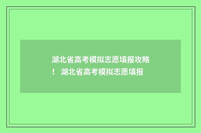 湖北省高考模拟志愿填报攻略！ 湖北省高考模拟志愿填报