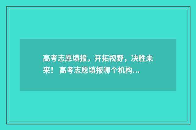 高考志愿填报，开拓视野，决胜未来！ 高考志愿填报哪个机构好