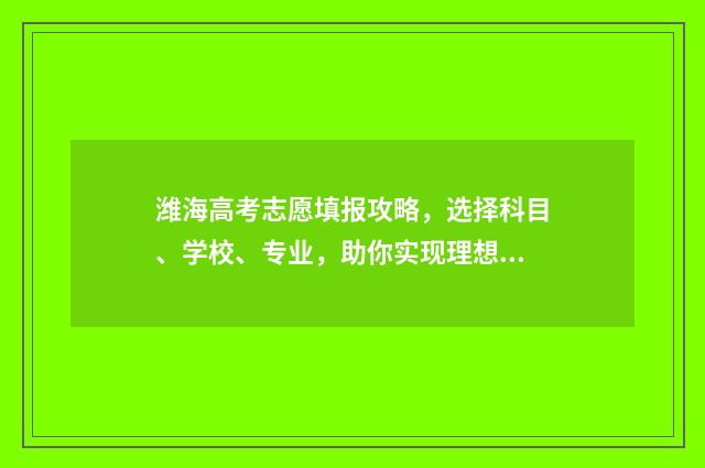 潍海高考志愿填报攻略，选择科目、学校、专业，助你实现理想！ 潍坊高考志愿填报