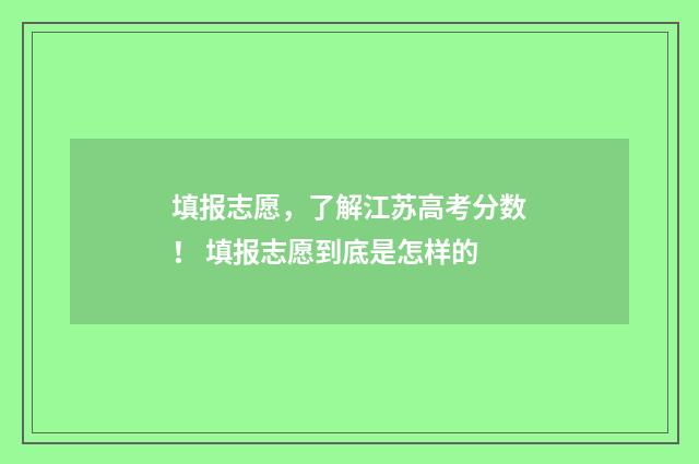 填报志愿，了解江苏高考分数！ 填报志愿到底是怎样的