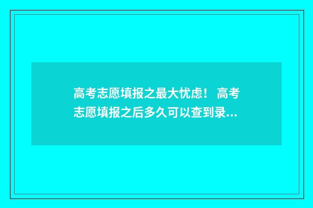 高考志愿填报之最大忧虑！ 高考志愿填报之后多久可以查到录取动态