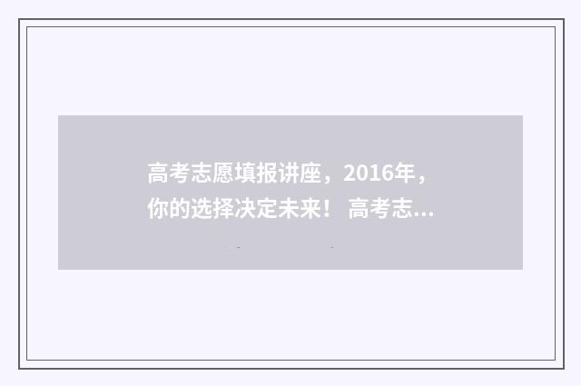 高考志愿填报讲座，2016年，你的选择决定未来！ 高考志愿填报讲座有必要听吗