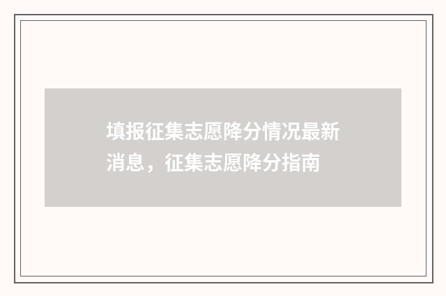 填报征集志愿降分情况最新消息，征集志愿降分指南