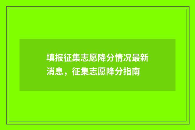 填报征集志愿降分情况最新消息，征集志愿降分指南