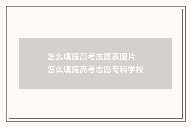 怎么填报高考志愿表图片 怎么填报高考志愿专科学校
