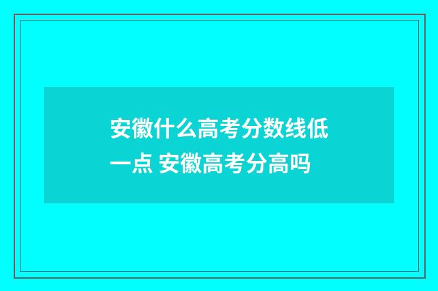 安徽什么高考分数线低一点 安徽高考分高吗