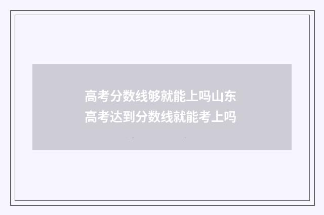高考分数线够就能上吗山东 高考达到分数线就能考上吗