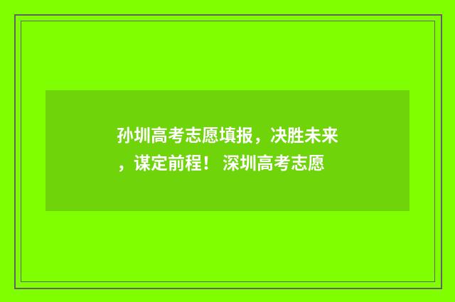 孙圳高考志愿填报，决胜未来，谋定前程！ 深圳高考志愿