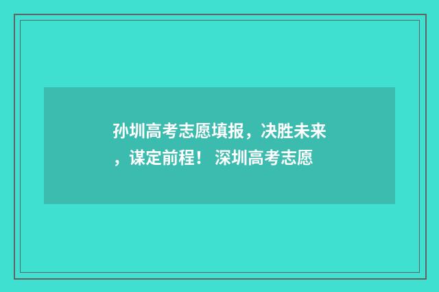 孙圳高考志愿填报，决胜未来，谋定前程！ 深圳高考志愿
