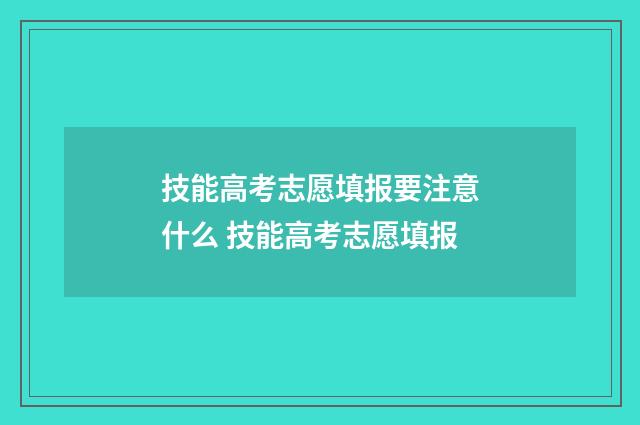 技能高考志愿填报要注意什么 技能高考志愿填报