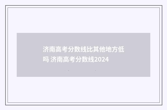 济南高考分数线比其他地方低吗 济南高考分数线2024