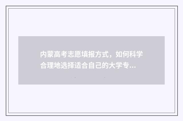 内蒙高考志愿填报方式，如何科学合理地选择适合自己的大学专业？ 内蒙高考志愿填报指南