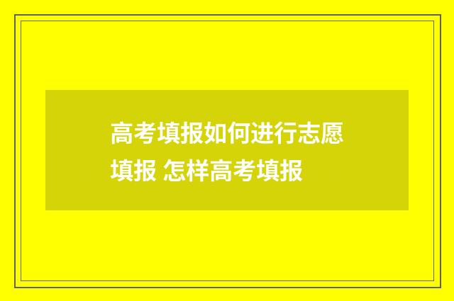 高考填报如何进行志愿填报 怎样高考填报