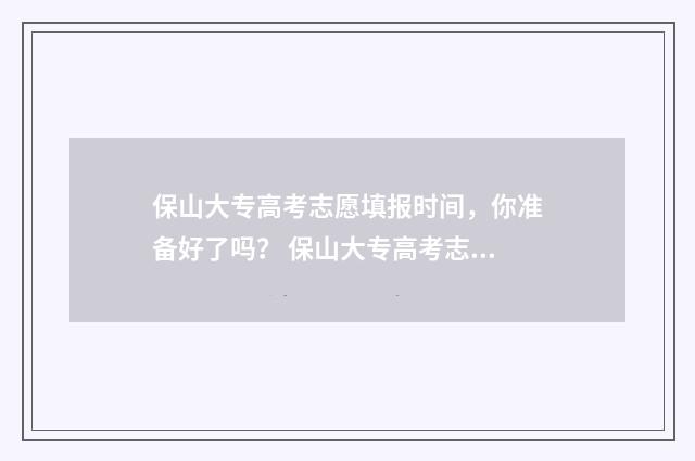 保山大专高考志愿填报时间，你准备好了吗？ 保山大专高考志愿怎么填