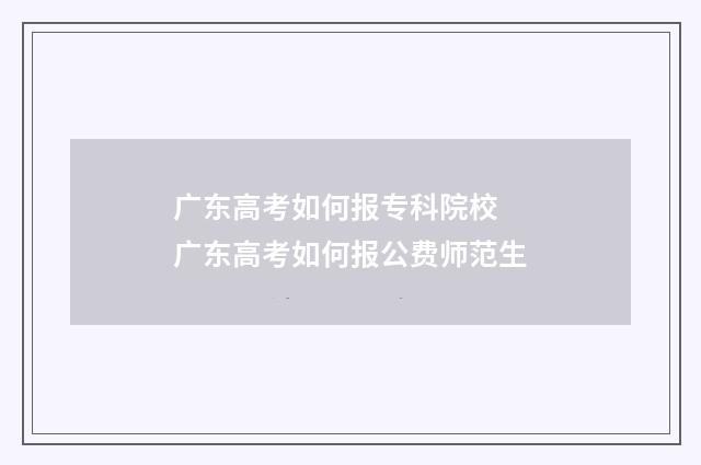 广东高考如何报专科院校 广东高考如何报公费师范生