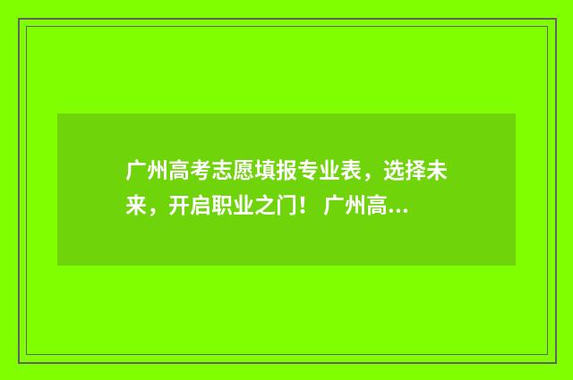 广州高考志愿填报专业表，选择未来，开启职业之门！ 广州高考志愿填报时间