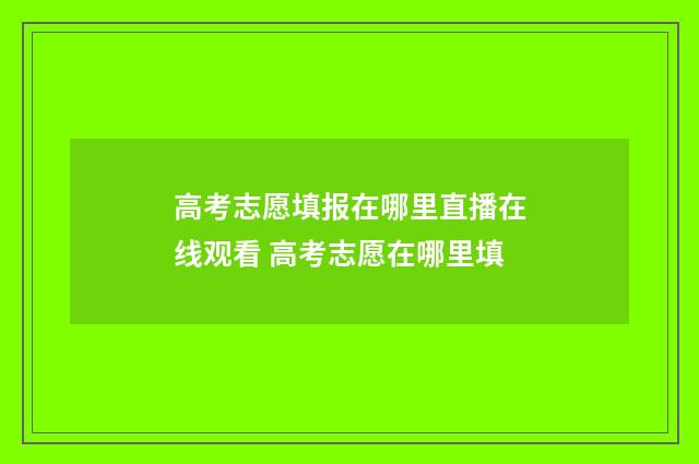 高考志愿填报在哪里直播在线观看 高考志愿在哪里填