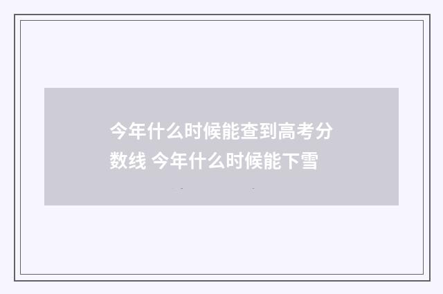 今年什么时候能查到高考分数线 今年什么时候能下雪