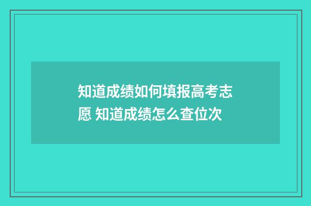 知道成绩如何填报高考志愿 知道成绩怎么查位次