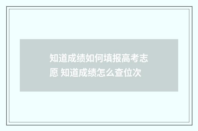 知道成绩如何填报高考志愿 知道成绩怎么查位次