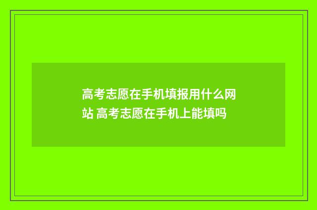 高考志愿在手机填报用什么网站 高考志愿在手机上能填吗