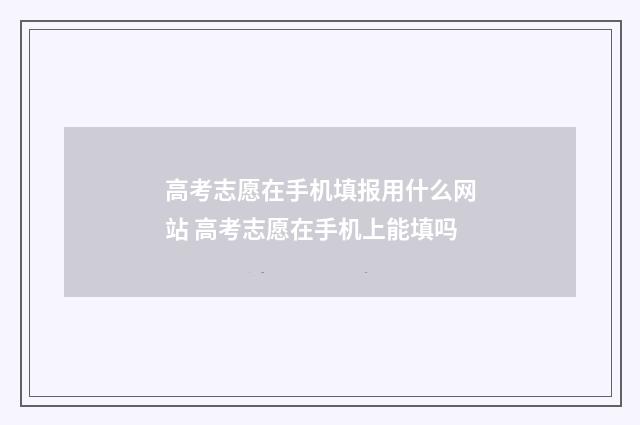 高考志愿在手机填报用什么网站 高考志愿在手机上能填吗