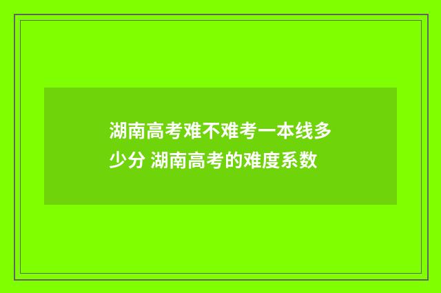 湖南高考难不难考一本线多少分 湖南高考的难度系数
