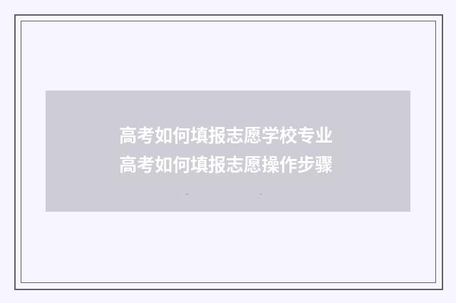 高考如何填报志愿学校专业 高考如何填报志愿操作步骤