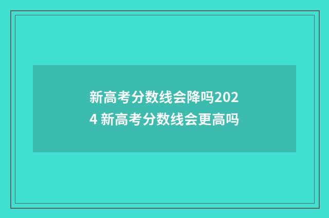 新高考分数线会降吗2024 新高考分数线会更高吗