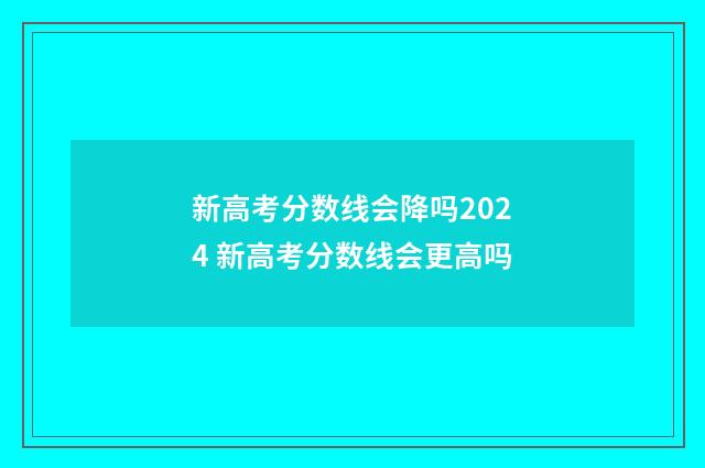 新高考分数线会降吗2024 新高考分数线会更高吗