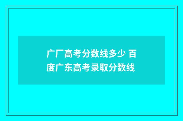 广厂高考分数线多少 百度广东高考录取分数线