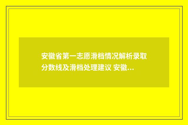安徽省第一志愿滑档情况解析录取分数线及滑档处理建议 安徽省第一志愿几个平行志愿