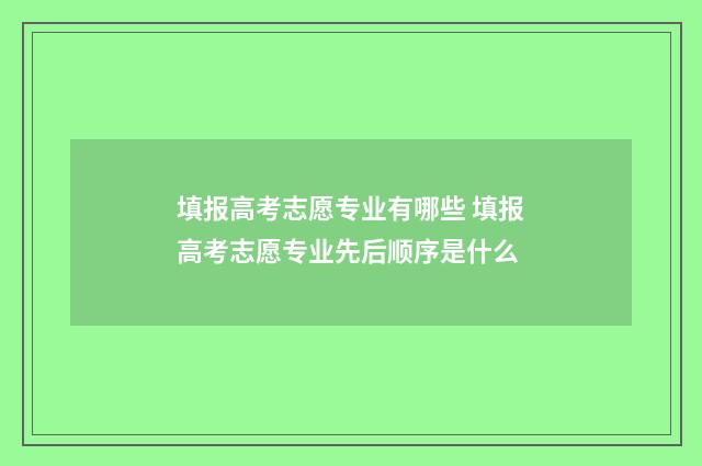 填报高考志愿专业有哪些 填报高考志愿专业先后顺序是什么