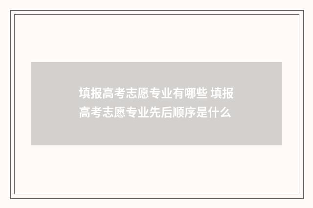填报高考志愿专业有哪些 填报高考志愿专业先后顺序是什么
