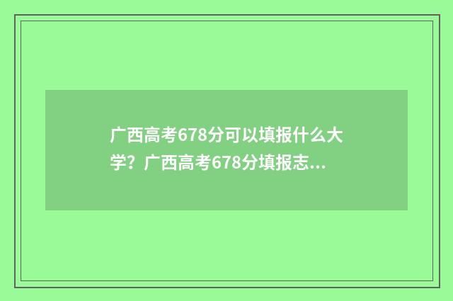 广西高考678分可以填报什么大学？广西高考678分填报志愿参考 广西高考生723分