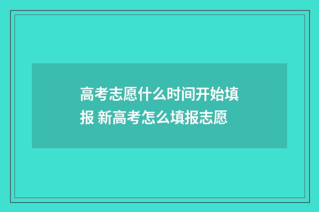 高考志愿什么时间开始填报 新高考怎么填报志愿
