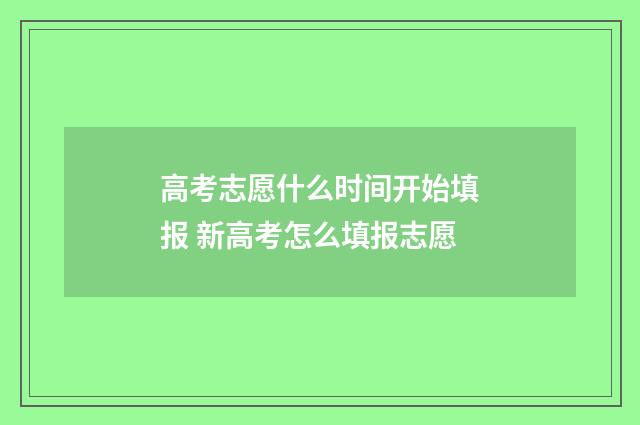 高考志愿什么时间开始填报 新高考怎么填报志愿
