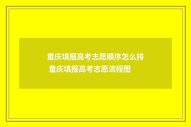 重庆填报高考志愿顺序怎么排 重庆填报高考志愿流程图