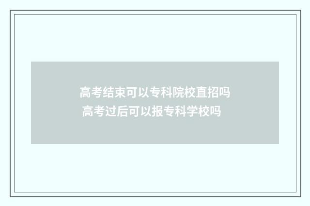 高考结束可以专科院校直招吗 高考过后可以报专科学校吗