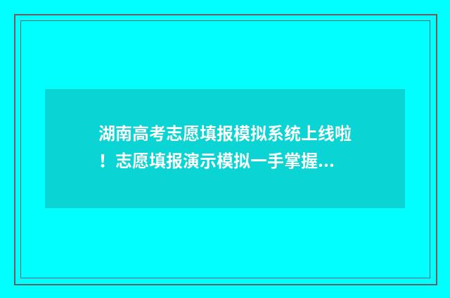 湖南高考志愿填报模拟系统上线啦！志愿填报演示模拟一手掌握 湖南高考志愿填报指南2024