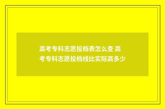 高考专科志愿投档表怎么查 高考专科志愿投档线比实际高多少