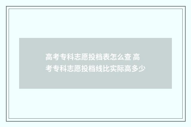 高考专科志愿投档表怎么查 高考专科志愿投档线比实际高多少