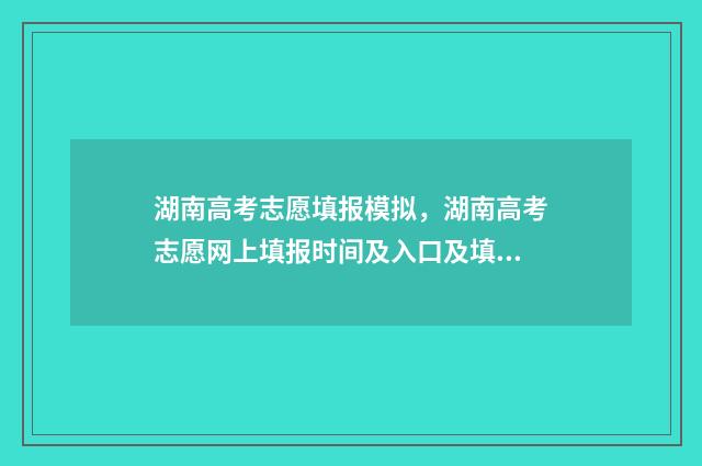湖南高考志愿填报模拟，湖南高考志愿网上填报时间及入口及填不上怎么办 高考报志愿