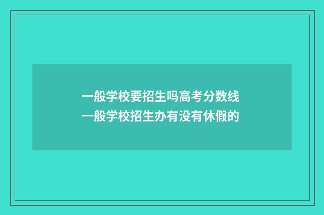 一般学校要招生吗高考分数线 一般学校招生办有没有休假的