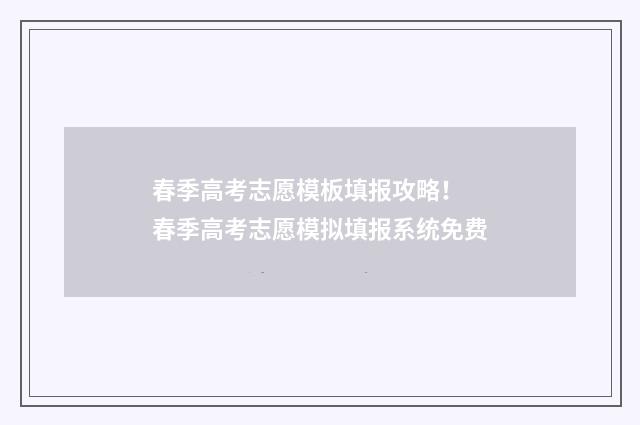 春季高考志愿模板填报攻略！ 春季高考志愿模拟填报系统免费