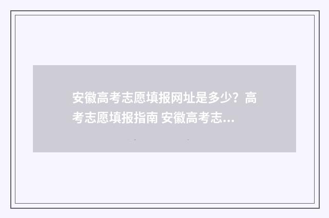 安徽高考志愿填报网址是多少？高考志愿填报指南 安徽高考志愿填报模拟演练