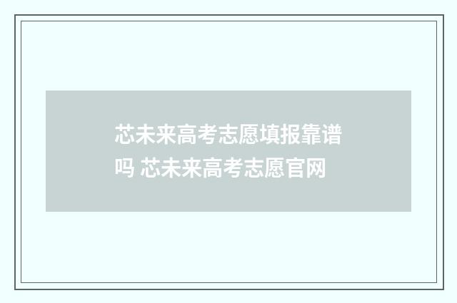 芯未来高考志愿填报靠谱吗 芯未来高考志愿官网