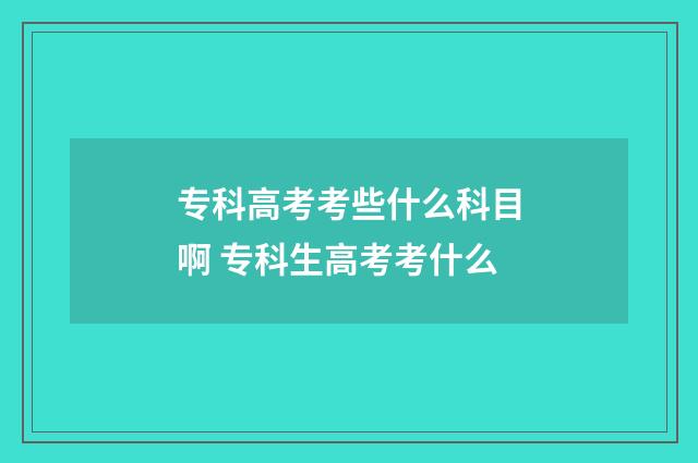 专科高考考些什么科目啊 专科生高考考什么