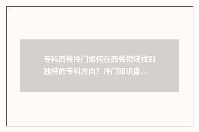 专科西餐冷门如何在西餐领域找到独特的专科方向？冷门知识盘点 有西餐专业的专科大学