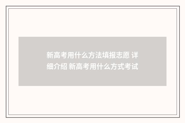 新高考用什么方法填报志愿 详细介绍 新高考用什么方式考试
